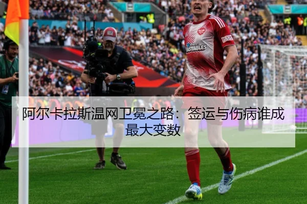 阿尔卡拉斯温网卫冕之路：签运与伤病谁成最大变数