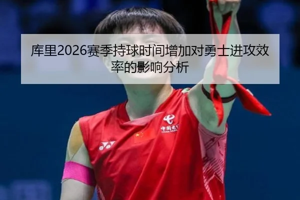 库里2026赛季持球时间增加对勇士进攻效率的影响分析