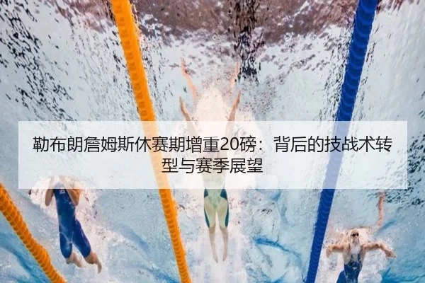 勒布朗詹姆斯休赛期增重20磅：背后的技战术转型与赛季展望