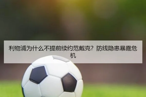 利物浦为什么不提前续约范戴克？防线隐患暴露危机