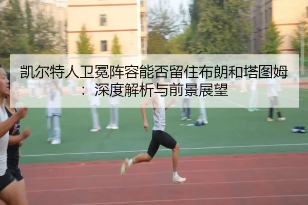 凯尔特人卫冕阵容能否留住布朗和塔图姆：深度解析与前景展望