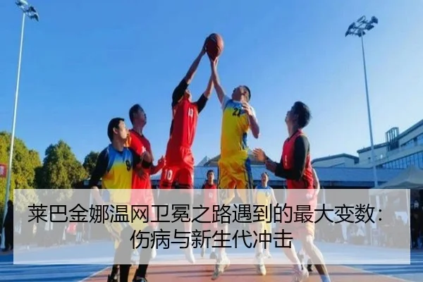 莱巴金娜温网卫冕之路遇到的最大变数：伤病与新生代冲击